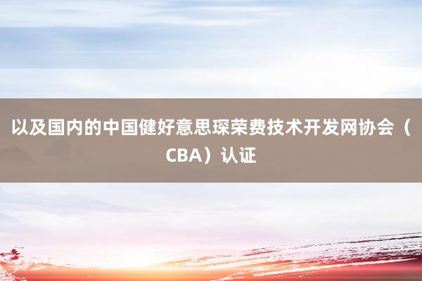 以及国内的中国健好意思琛荣费技术开发网协会（CBA）认证